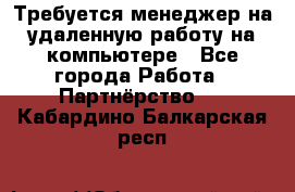 Требуется менеджер на удаленную работу на компьютере - Все города Работа » Партнёрство   . Кабардино-Балкарская респ.